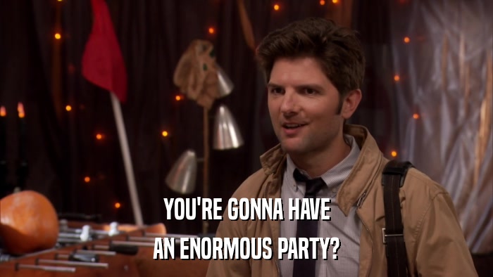 YOU'RE GONNA HAVE AN ENORMOUS PARTY? 