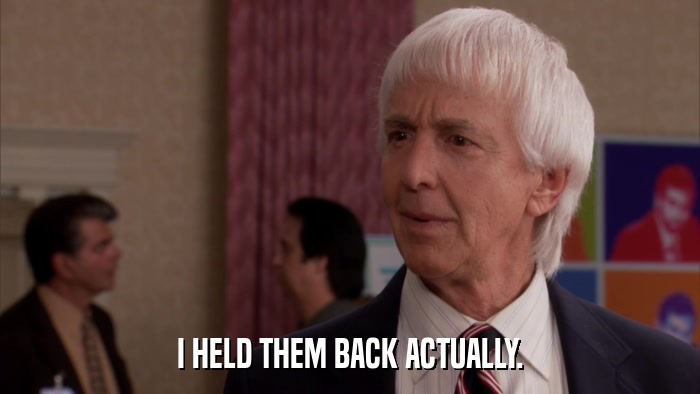 I HELD THEM BACK ACTUALLY.  