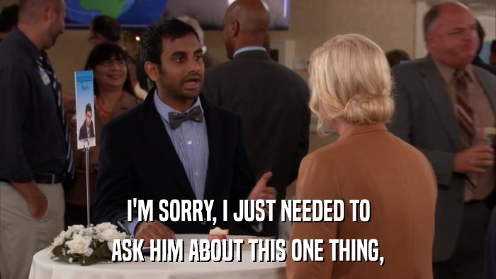 I'M SORRY, I JUST NEEDED TO ASK HIM ABOUT THIS ONE THING, 