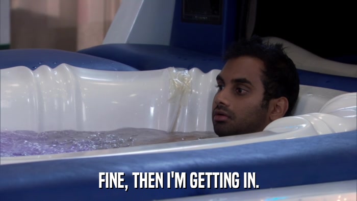 FINE, THEN I'M GETTING IN.  