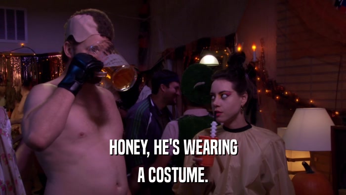HONEY, HE'S WEARING A COSTUME. 