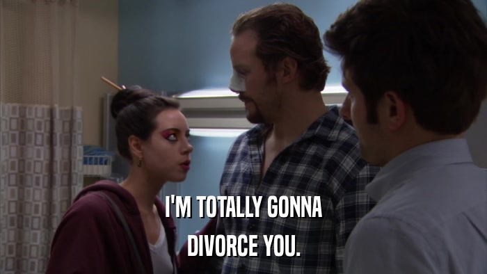 I'M TOTALLY GONNA DIVORCE YOU. 