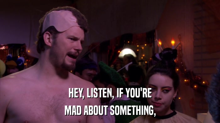 HEY, LISTEN, IF YOU'RE MAD ABOUT SOMETHING, 