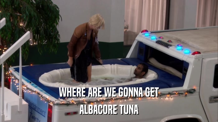 WHERE ARE WE GONNA GET ALBACORE TUNA 
