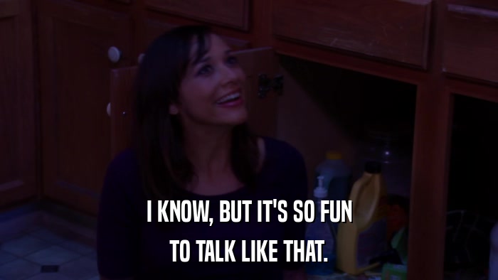 I KNOW, BUT IT'S SO FUN TO TALK LIKE THAT. 