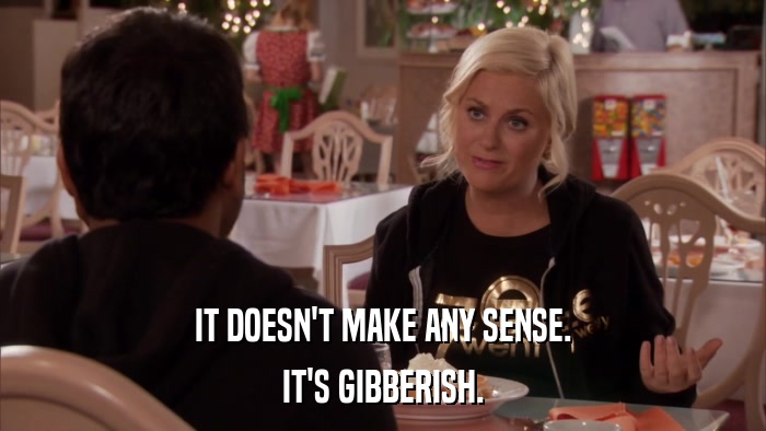 IT DOESN'T MAKE ANY SENSE. IT'S GIBBERISH. 