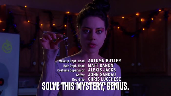 SOLVE THIS MYSTERY, GENIUS.  