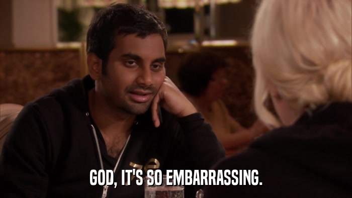 GOD, IT'S SO EMBARRASSING.  