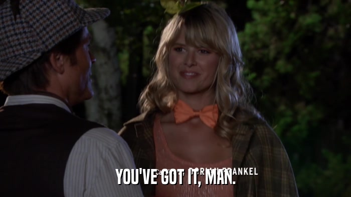YOU'VE GOT IT, MAN.  