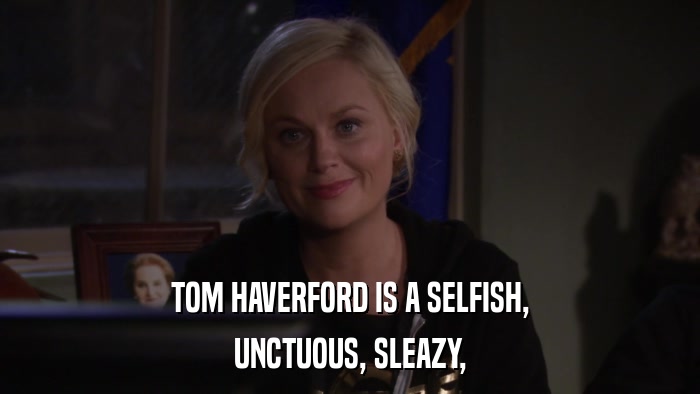 TOM HAVERFORD IS A SELFISH, UNCTUOUS, SLEAZY, 