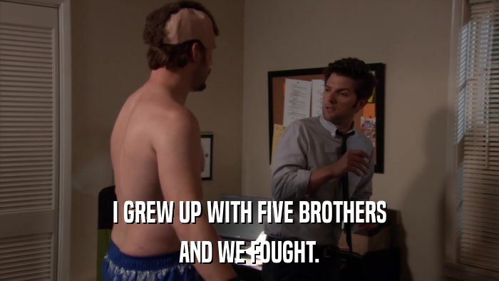 I GREW UP WITH FIVE BROTHERS AND WE FOUGHT. 