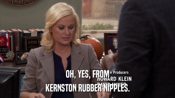 OH, YES, FROM KERNSTON RUBBER NIPPLES. 