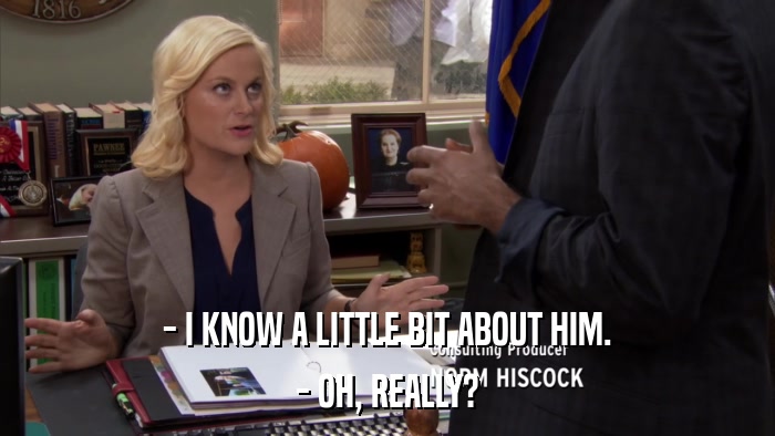 - I KNOW A LITTLE BIT ABOUT HIM. - OH, REALLY? 