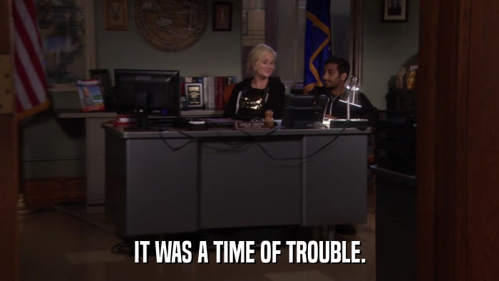 IT WAS A TIME OF TROUBLE.  