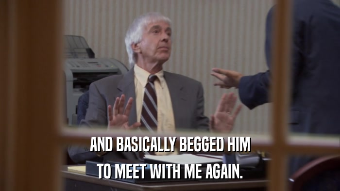 AND BASICALLY BEGGED HIM TO MEET WITH ME AGAIN. 