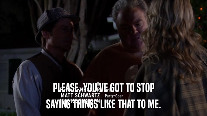 PLEASE, YOU'VE GOT TO STOP SAYING THINGS LIKE THAT TO ME. 