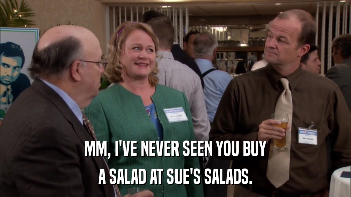 MM, I'VE NEVER SEEN YOU BUY A SALAD AT SUE'S SALADS. 