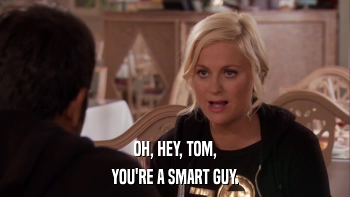 OH, HEY, TOM, YOU'RE A SMART GUY. 