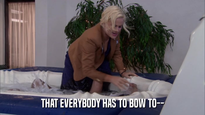 THAT EVERYBODY HAS TO BOW TO--  