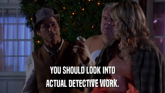 YOU SHOULD LOOK INTO ACTUAL DETECTIVE WORK. 
