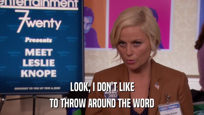 LOOK, I DON'T LIKE TO THROW AROUND THE WORD 