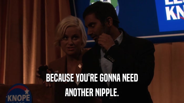 BECAUSE YOU'RE GONNA NEED ANOTHER NIPPLE. 