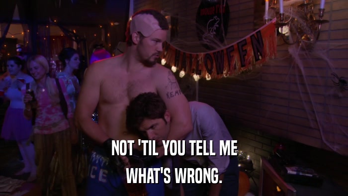 NOT 'TIL YOU TELL ME WHAT'S WRONG. 