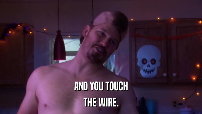 AND YOU TOUCH THE WIRE. 