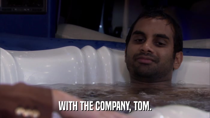 WITH THE COMPANY, TOM.  