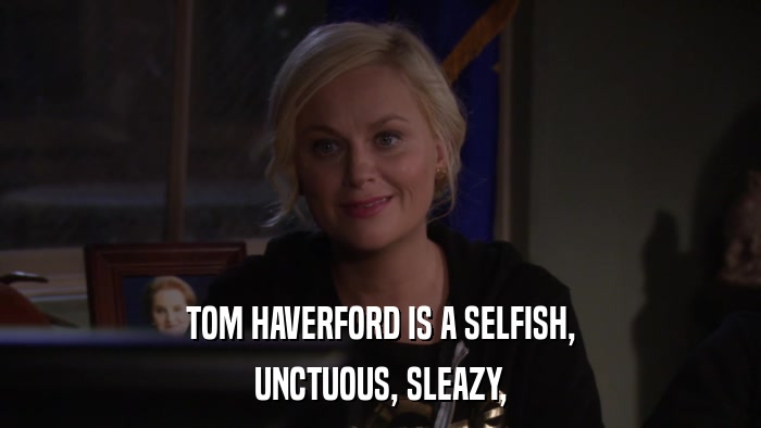 TOM HAVERFORD IS A SELFISH, UNCTUOUS, SLEAZY, 