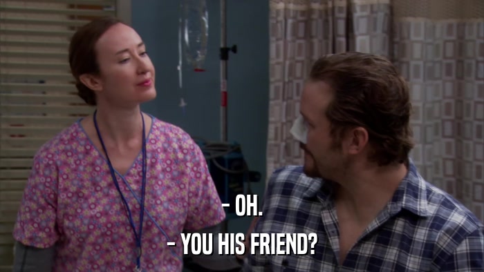 - OH. - YOU HIS FRIEND? 