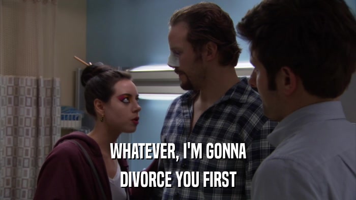 WHATEVER, I'M GONNA DIVORCE YOU FIRST 