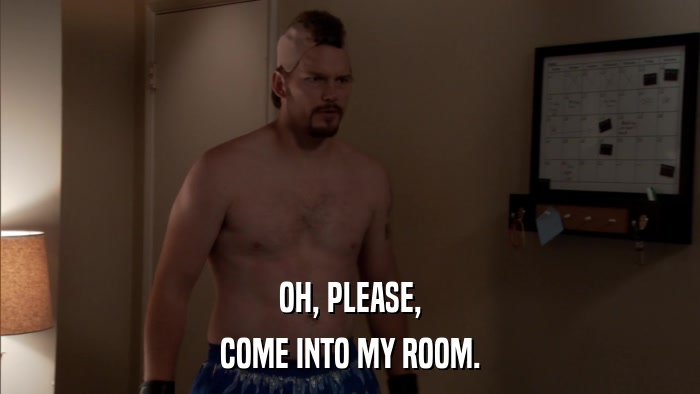 OH, PLEASE, COME INTO MY ROOM. 