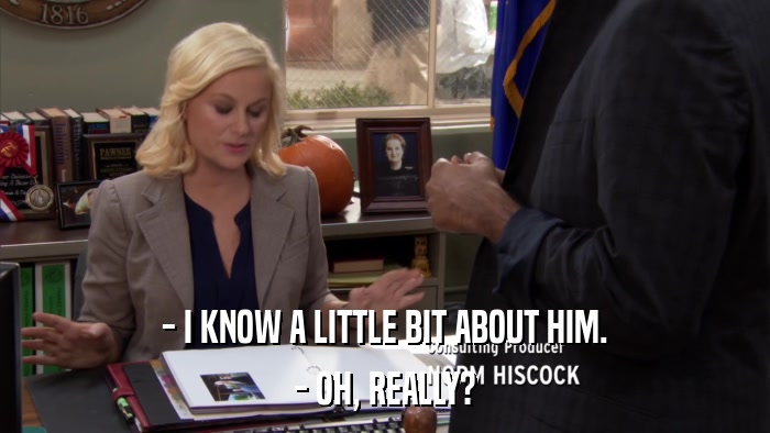 - I KNOW A LITTLE BIT ABOUT HIM. - OH, REALLY? 