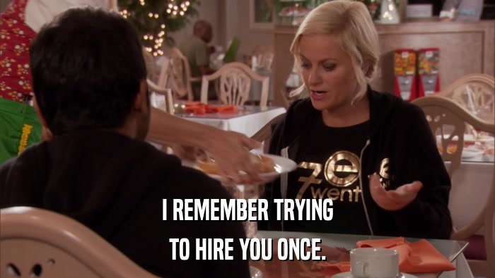 I REMEMBER TRYING TO HIRE YOU ONCE. 