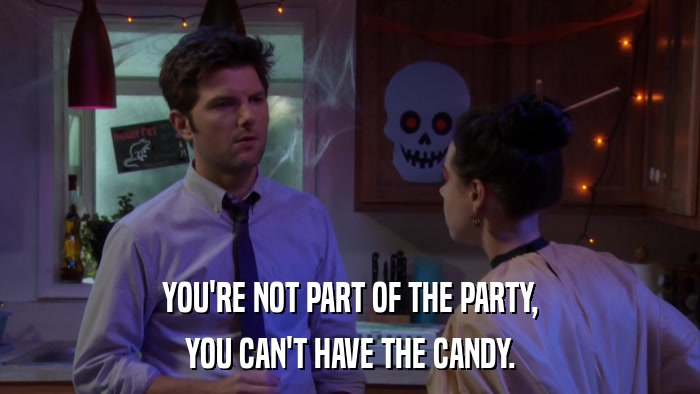 YOU'RE NOT PART OF THE PARTY, YOU CAN'T HAVE THE CANDY. 