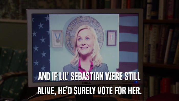 AND IF LIL' SEBASTIAN WERE STILL ALIVE, HE'D SURELY VOTE FOR HER. 