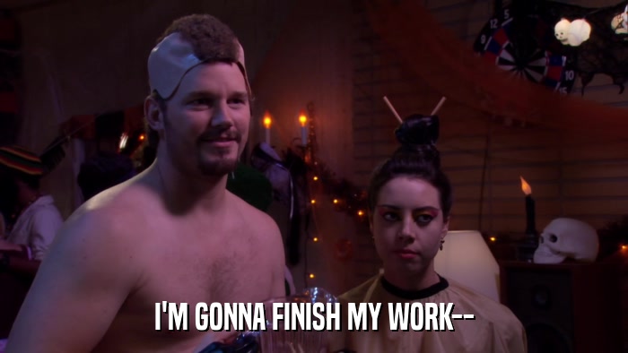 I'M GONNA FINISH MY WORK--  