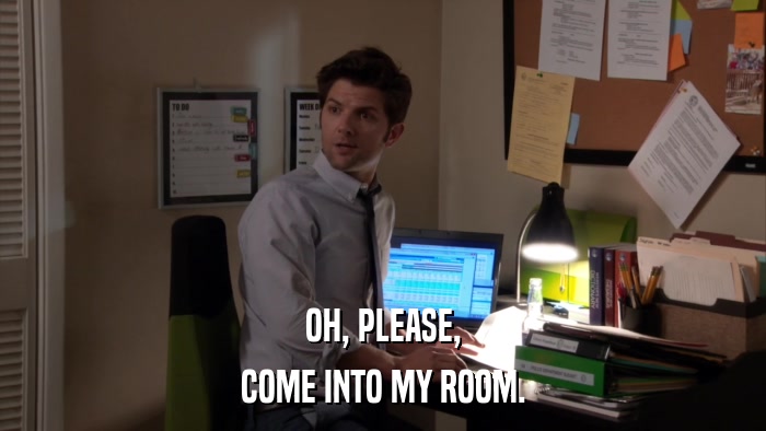 OH, PLEASE, COME INTO MY ROOM. 