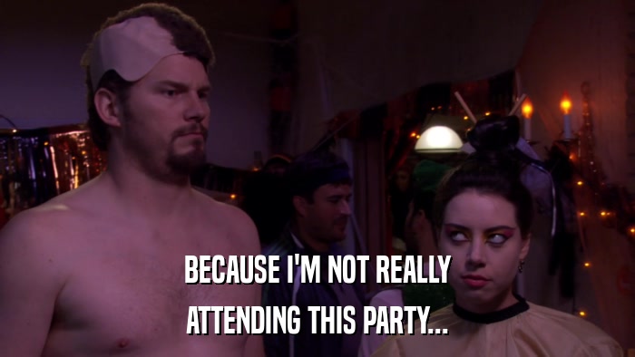 BECAUSE I'M NOT REALLY ATTENDING THIS PARTY... 