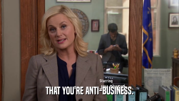 THAT YOU'RE ANTI-BUSINESS.  