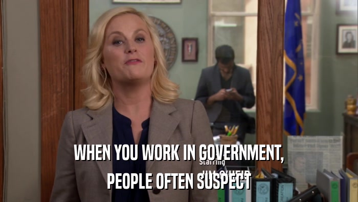WHEN YOU WORK IN GOVERNMENT, PEOPLE OFTEN SUSPECT 