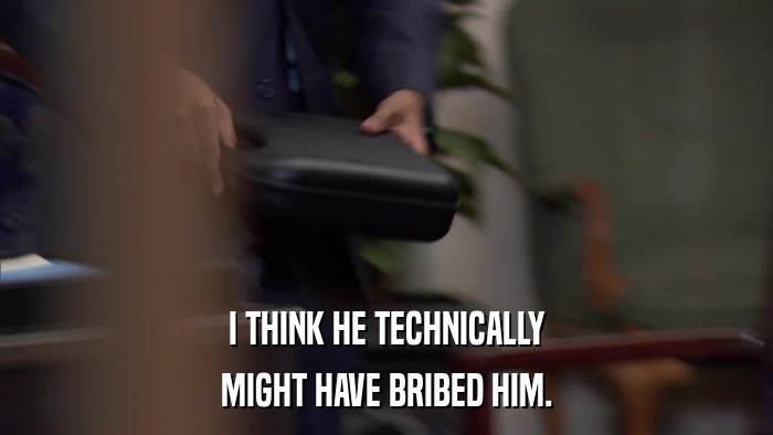 I THINK HE TECHNICALLY MIGHT HAVE BRIBED HIM. 