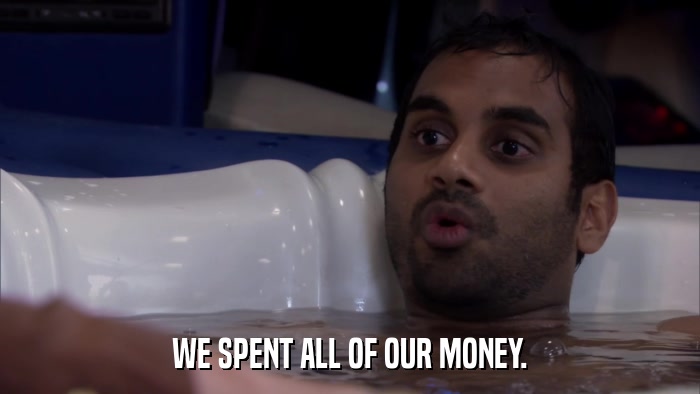 WE SPENT ALL OF OUR MONEY.  