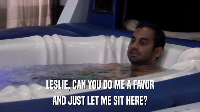 LESLIE, CAN YOU DO ME A FAVOR AND JUST LET ME SIT HERE? 