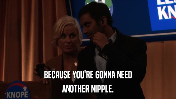 BECAUSE YOU'RE GONNA NEED ANOTHER NIPPLE. 