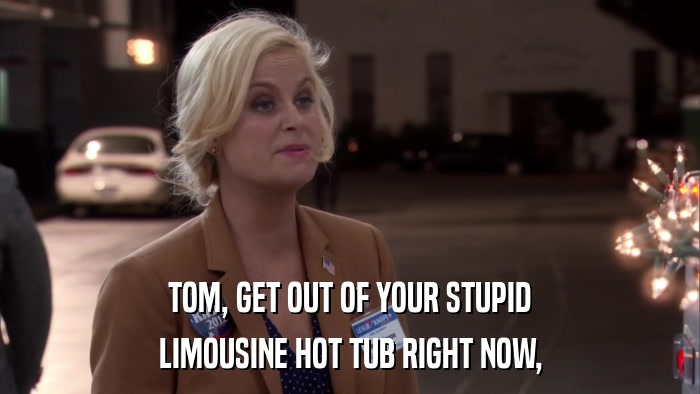 TOM, GET OUT OF YOUR STUPID LIMOUSINE HOT TUB RIGHT NOW, 
