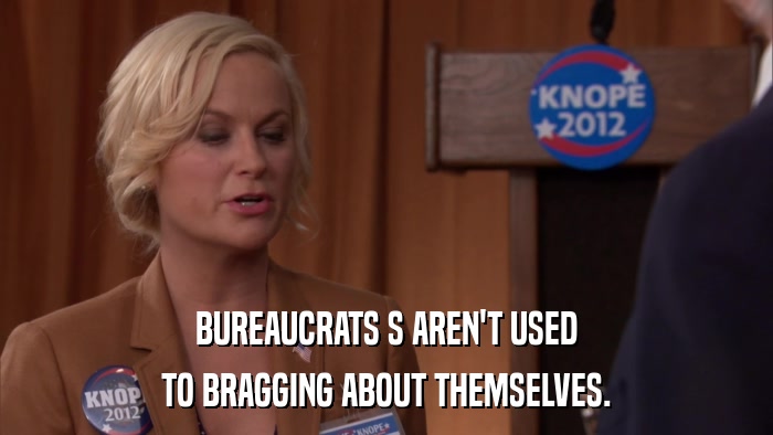BUREAUCRATS S AREN'T USED TO BRAGGING ABOUT THEMSELVES. 