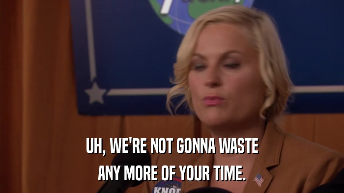 UH, WE'RE NOT GONNA WASTE ANY MORE OF YOUR TIME. 