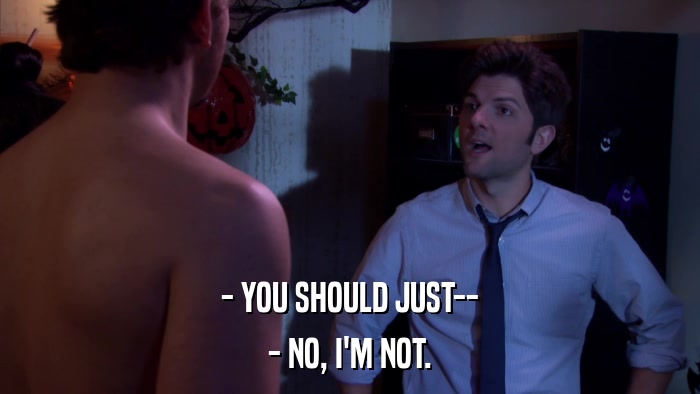 - YOU SHOULD JUST-- - NO, I'M NOT. 